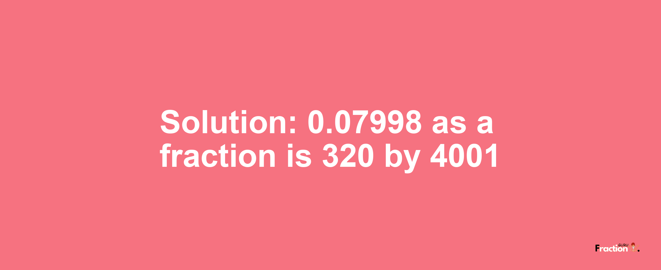 Solution:0.07998 as a fraction is 320/4001